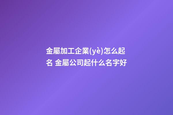 金屬加工企業(yè)怎么起名 金屬公司起什么名字好